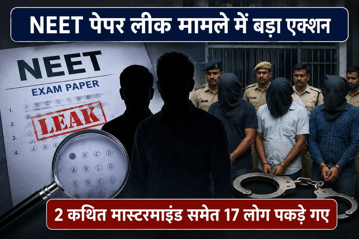 NEET पेपर लीक मामले में बड़ा एक्शन, 2 कथित मास्टरमाइंड समेत 17 लोग पकड़े गए